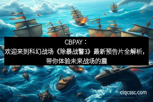 CBPAY：欢迎来到科幻战场《除暴战警3》最新预告片全解析，带你体验未来战场的震撼