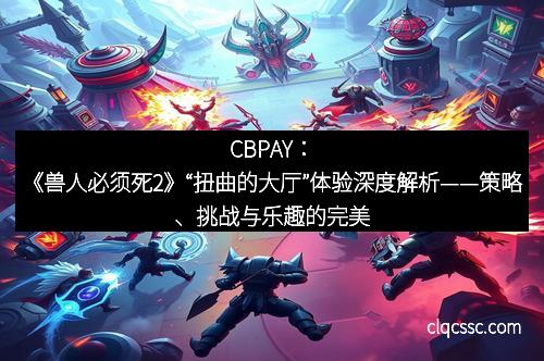 CBPAY：《兽人必须死2》“扭曲的大厅”体验深度解析——策略、挑战与乐趣的完美结合
